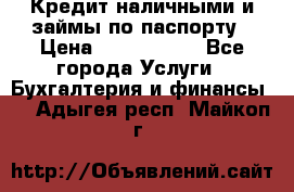Кредит наличными и займы по паспорту › Цена ­ 2 000 000 - Все города Услуги » Бухгалтерия и финансы   . Адыгея респ.,Майкоп г.